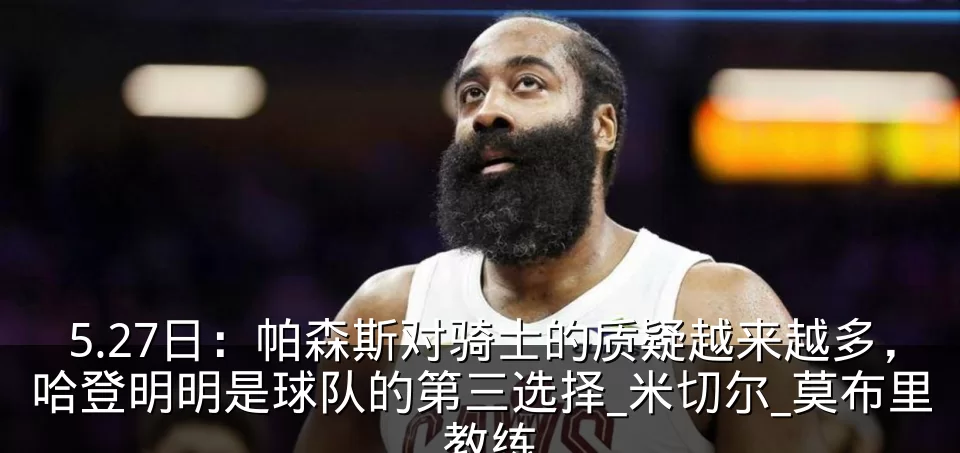5.27日:帕森斯对骑士的质疑越来越多,哈登明明是球队的第三选择_米切尔_莫布里_教练