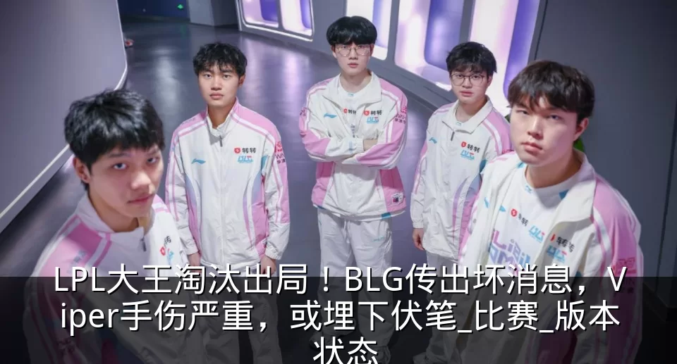 LPL大王淘汰出局!BLG传出坏消息,Viper手伤严重,或埋下伏笔_比赛_版本_状态