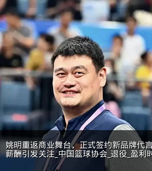 姚明重返商业舞台,正式签约新品牌代言人,薪酬引发关注_中国篮球协会_退役_盈利时