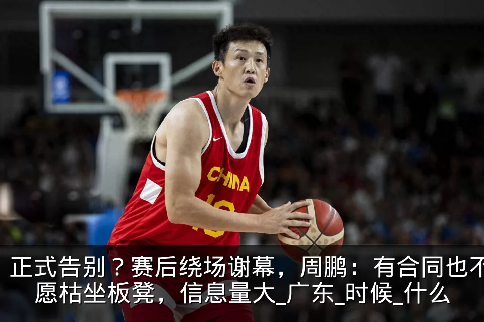 正式告别?赛后绕场谢幕,周鹏:有合同也不愿枯坐板凳,信息量大_广东_时候_什么