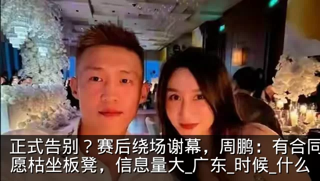 正式告别?赛后绕场谢幕,周鹏:有合同也不愿枯坐板凳,信息量大_广东_时候_什么